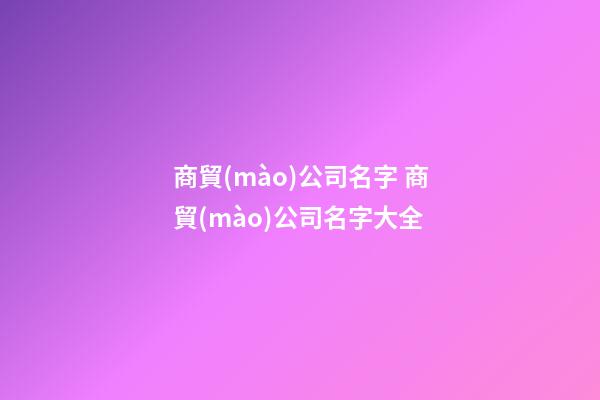 商貿(mào)公司名字 商貿(mào)公司名字大全-第1張-公司起名-玄機(jī)派